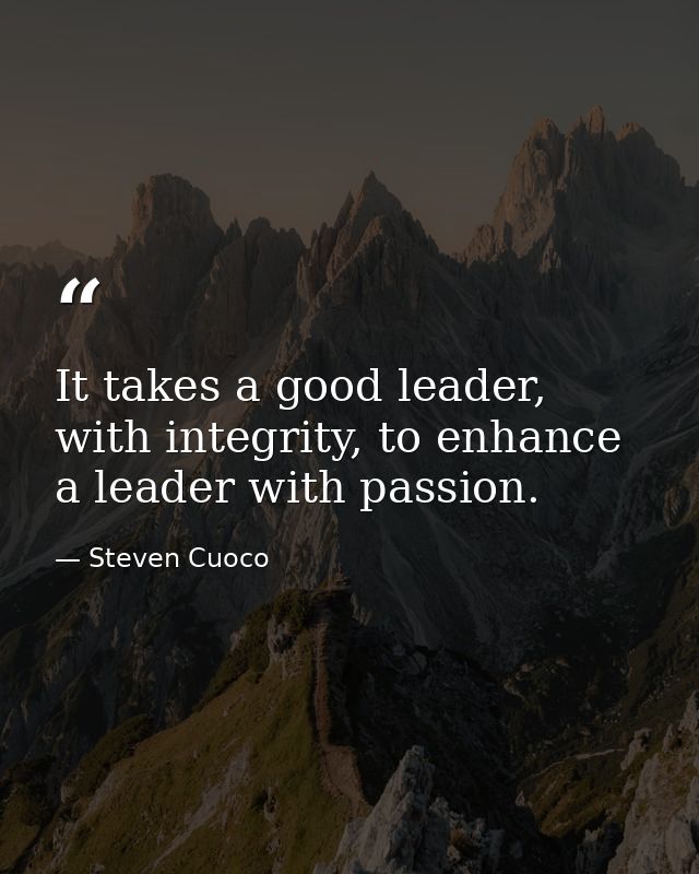 It takes a good leader, with integrity, to enhance a leader with passion. — Steven Cuoco