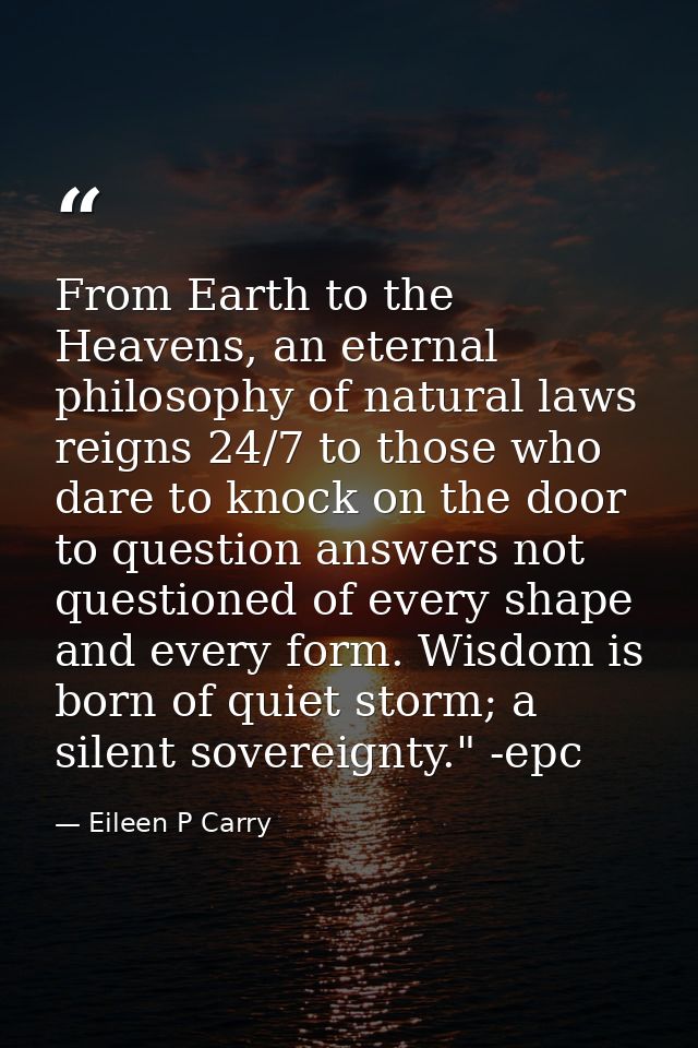 From Earth to the Heavens, an eternal philosophy of natural laws reigns 24/7 to those who dare to knock on the door to q — Eileen P Carry