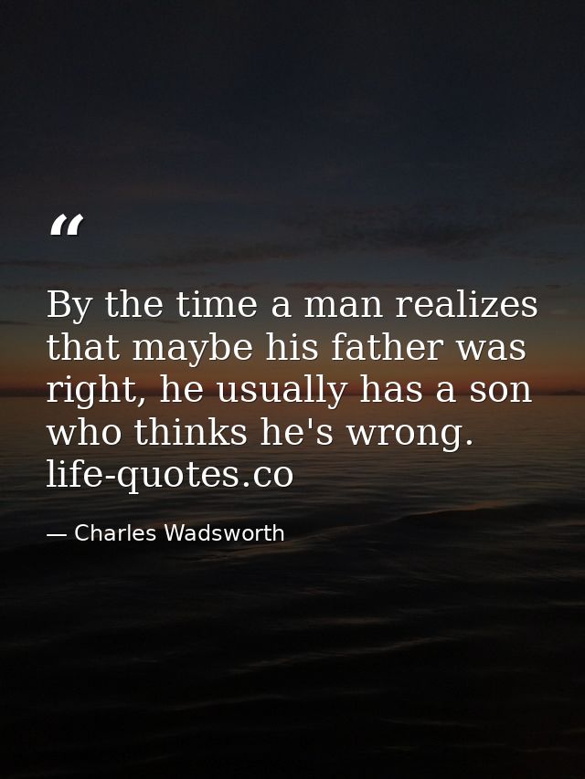 By the time a man realizes that maybe his father was right, he usually has a son who thinks he's wrong. life-quotes.co — Charles Wadsworth
