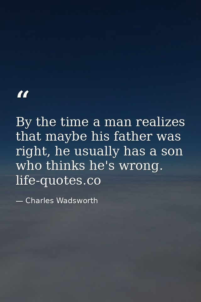By the time a man realizes that maybe his father was right, he usually has a son who thinks he's wrong. life-quotes.co — Charles Wadsworth
