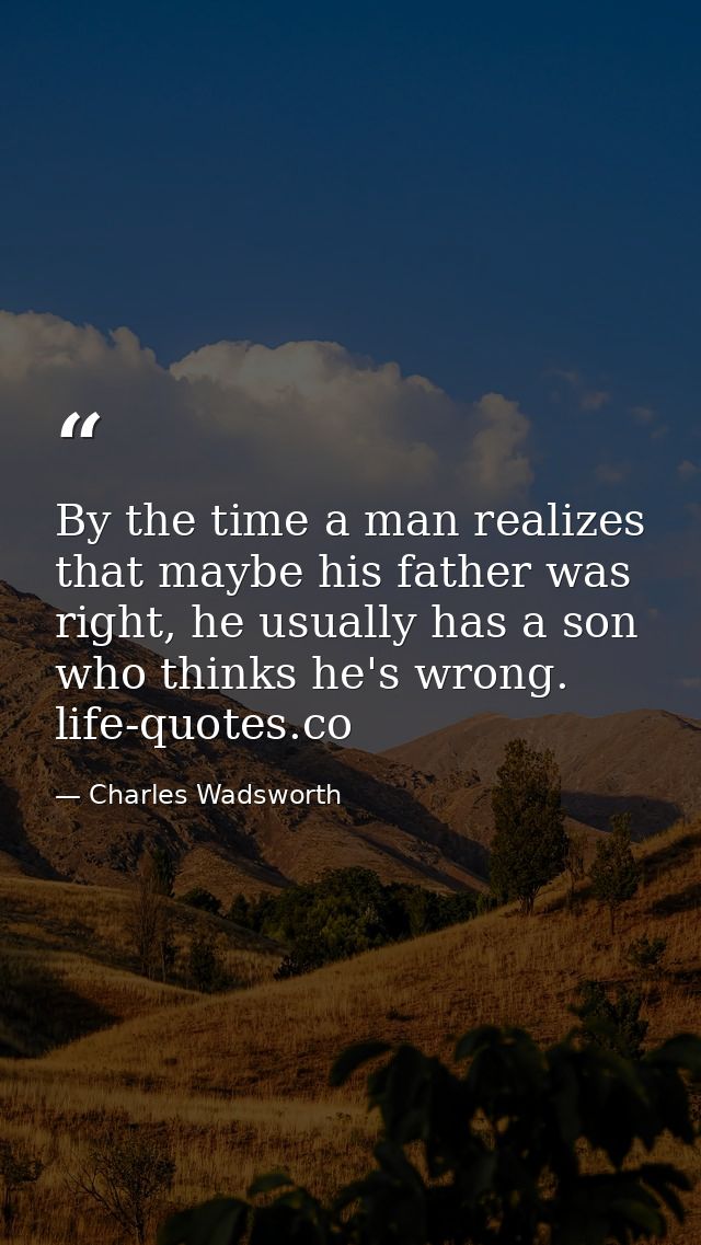 By the time a man realizes that maybe his father was right, he usually has a son who thinks he's wrong. life-quotes.co — Charles Wadsworth