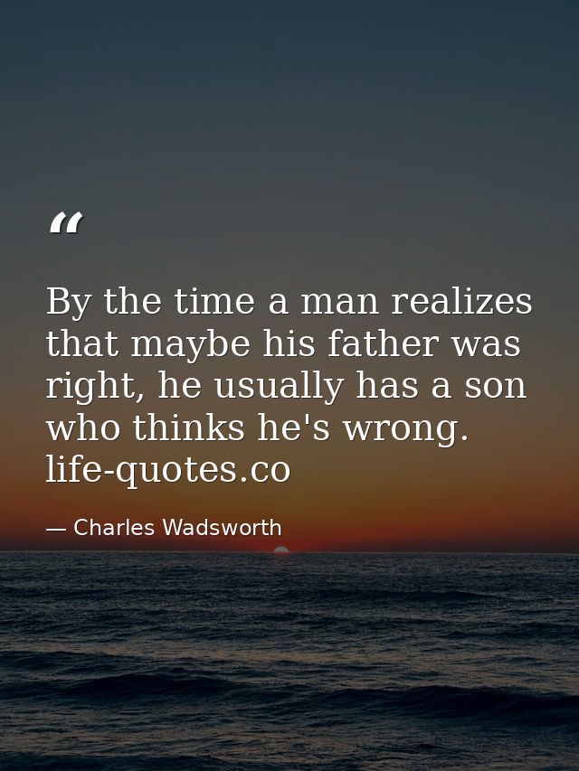 By the time a man realizes that maybe his father was right, he usually has a son who thinks he's wrong. life-quotes.co — Charles Wadsworth