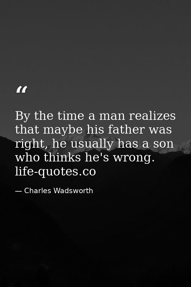 By the time a man realizes that maybe his father was right, he usually has a son who thinks he's wrong. life-quotes.co — Charles Wadsworth