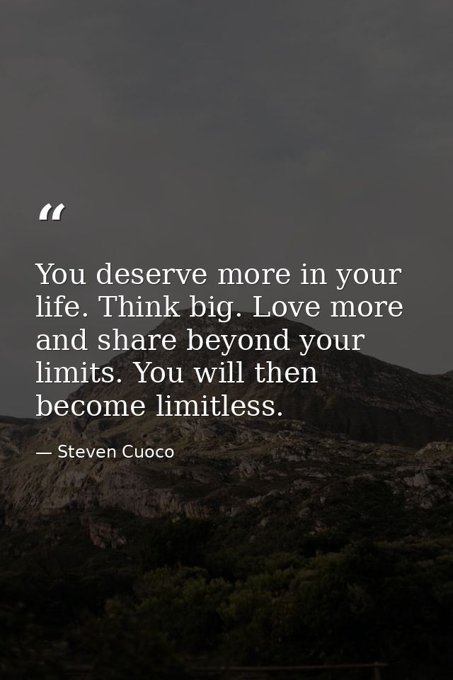You deserve more in your life. Think big. Love more and share beyond your limits. You will then become limitless. — Steven Cuoco