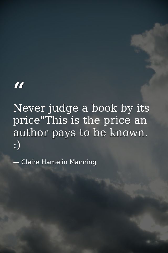 Never judge a book by its price"This is the price an author pays to be known. :) — Claire Hamelin Manning