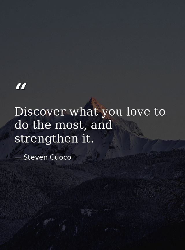Discover what you love to do the most, and strengthen it. — Steven Cuoco