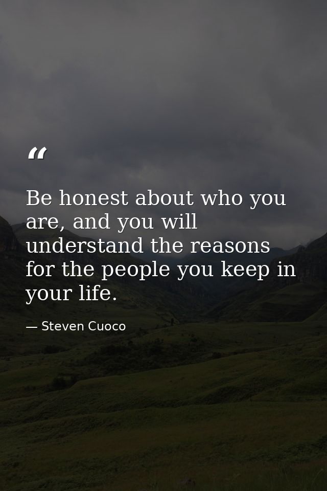 Be honest about who you are, and you will understand the reasons for the people you keep in your life. — Steven Cuoco