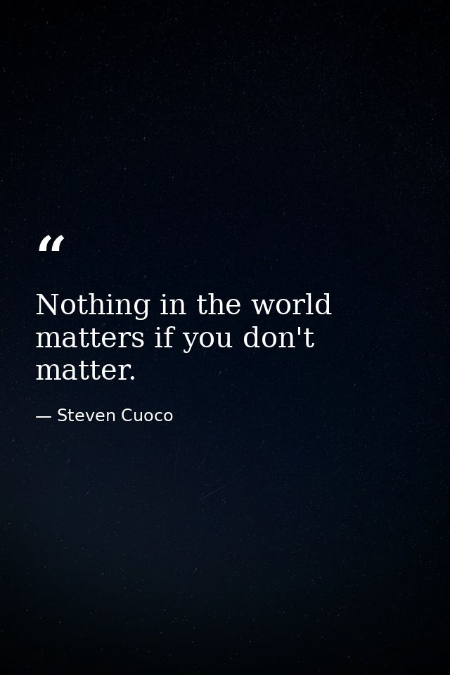 Nothing in the world matters if you don't matter. — Steven Cuoco