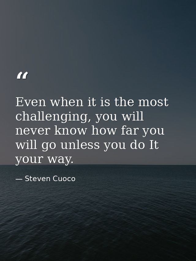 Even when it is the most challenging, you will never know how far you will go unless you do It your way. — Steven Cuoco