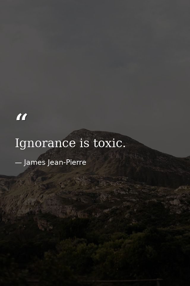 Ignorance is toxic. — James Jean-Pierre