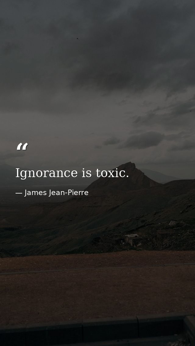 Ignorance is toxic. — James Jean-Pierre