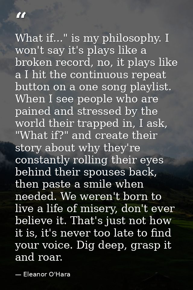What if..." is my philosophy. I won't say it's plays like a broken record, no, it plays like a I hit the continuous repe — Eleanor O'Hara