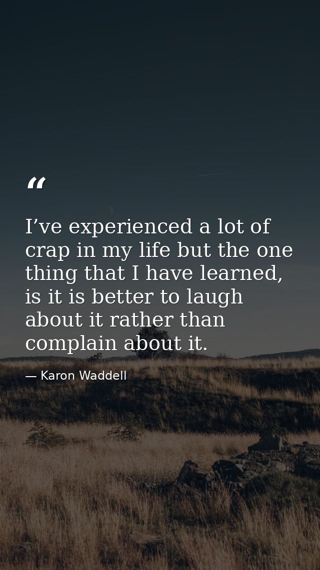 I’ve experienced a lot of crap in my life but the one thing that I have learned, is it is better to laugh about it rathe — Karon Waddell