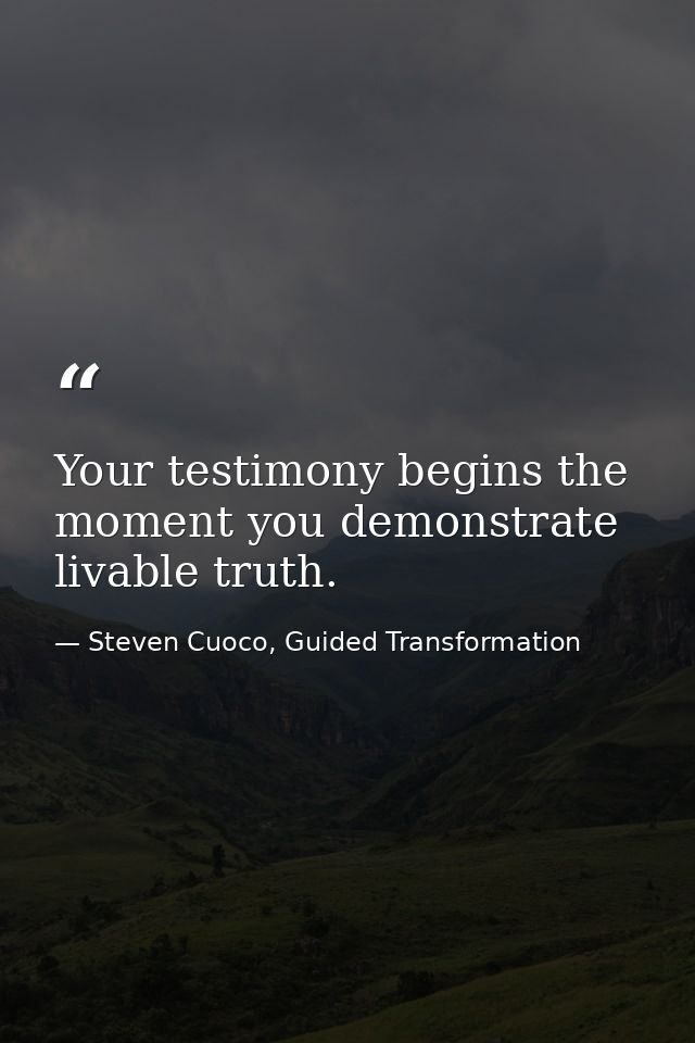 Your testimony begins the moment you demonstrate livable truth. — Steven Cuoco, Guided Transformation