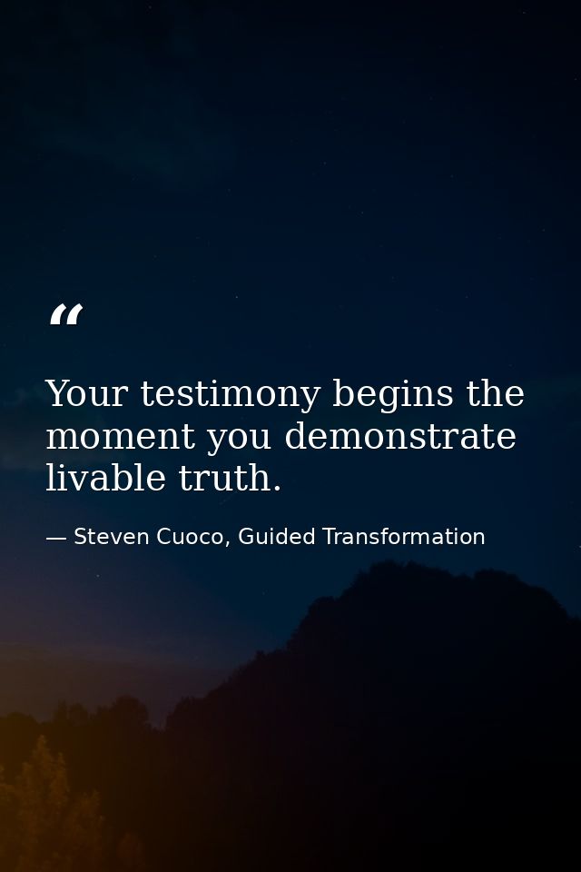 Your testimony begins the moment you demonstrate livable truth. — Steven Cuoco, Guided Transformation