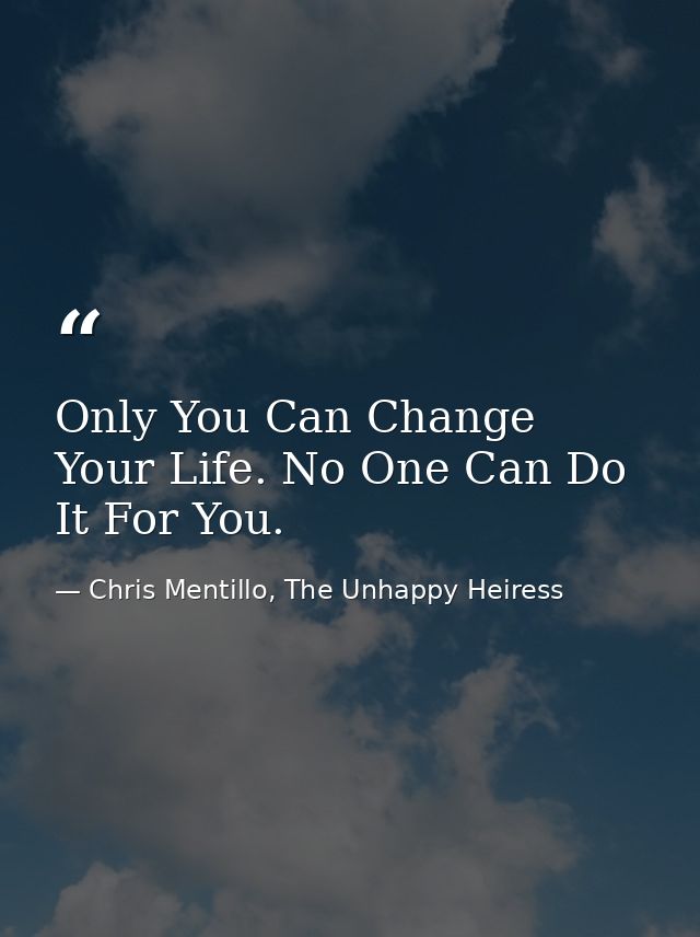 Only You Can Change Your Life. No One Can Do It For You. — Chris Mentillo, The Unhappy Heiress
