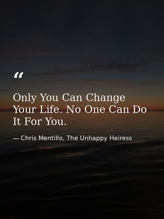 Only You Can Change Your Life. No One Can Do It For You. — Chris Mentillo, The Unhappy Heiress