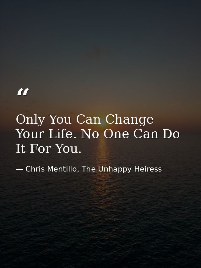 Only You Can Change Your Life. No One Can Do It For You. — Chris Mentillo, The Unhappy Heiress