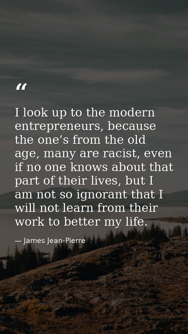 I look up to the modern entrepreneurs, because the one’s from the old age, many are racist, even if no one knows about t — James Jean-Pierre
