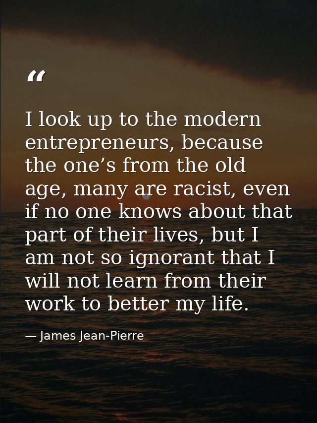 I look up to the modern entrepreneurs, because the one’s from the old age, many are racist, even if no one knows about t — James Jean-Pierre