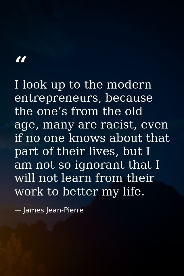 I look up to the modern entrepreneurs, because the one’s from the old age, many are racist, even if no one knows about t — James Jean-Pierre