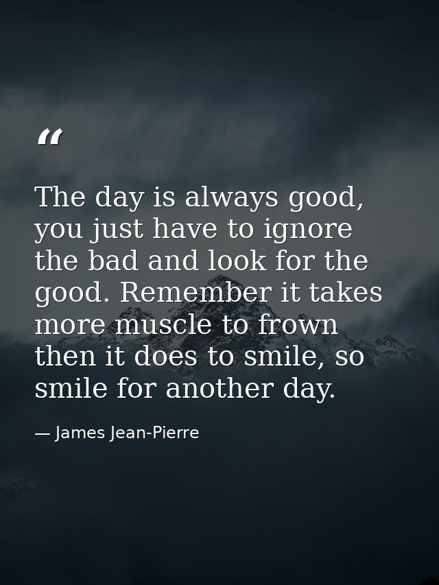 The day is always good, you just have to ignore the bad and look for the good. Remember it takes more muscle to frown th — James Jean-Pierre