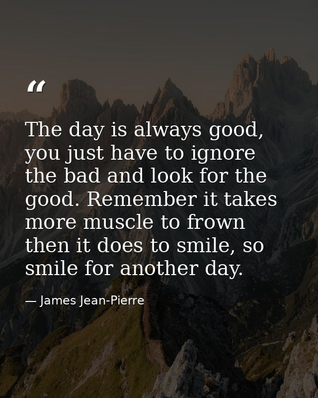 The day is always good, you just have to ignore the bad and look for the good. Remember it takes more muscle to frown th — James Jean-Pierre