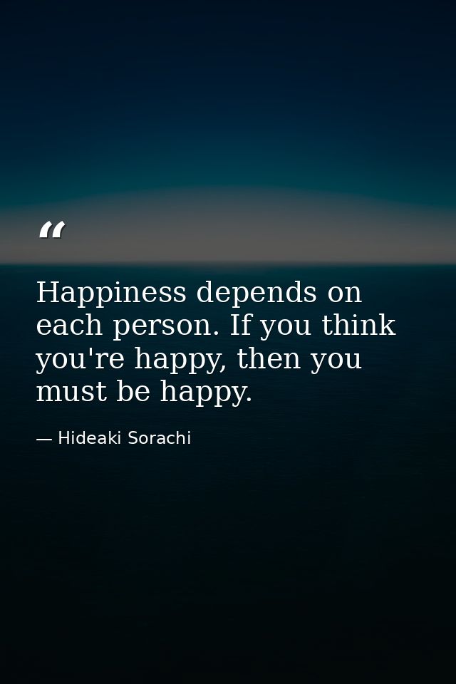 Happiness depends on each person. If you think you're happy, then you must be happy. — Hideaki Sorachi