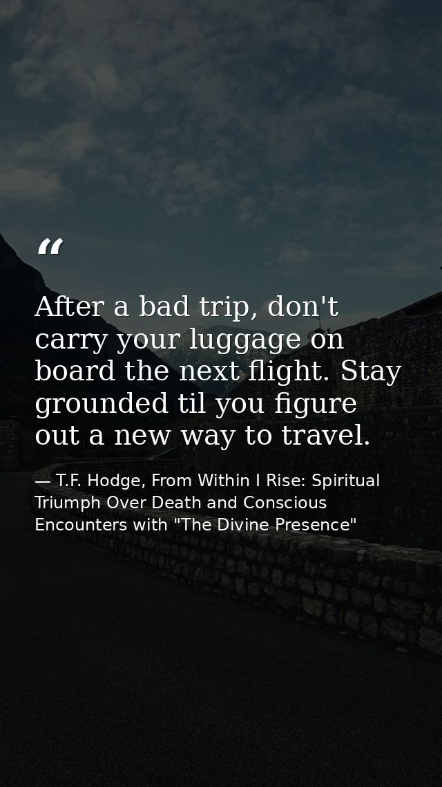 After a bad trip, don't carry your luggage on board the next flight. Stay grounded til you figure out a new way to trave — T.F. Hodge, From Within I Rise: Spiritual Triumph Over Death and Conscious Encounters with "The Divine Presence"