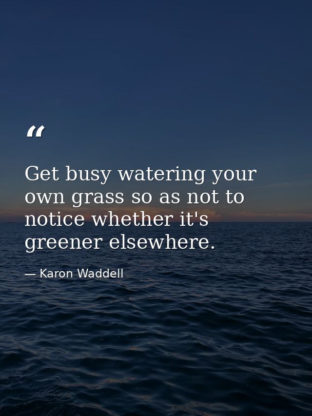 Get busy watering your own grass so as not to notice whether it's greener elsewhere. — Karon Waddell