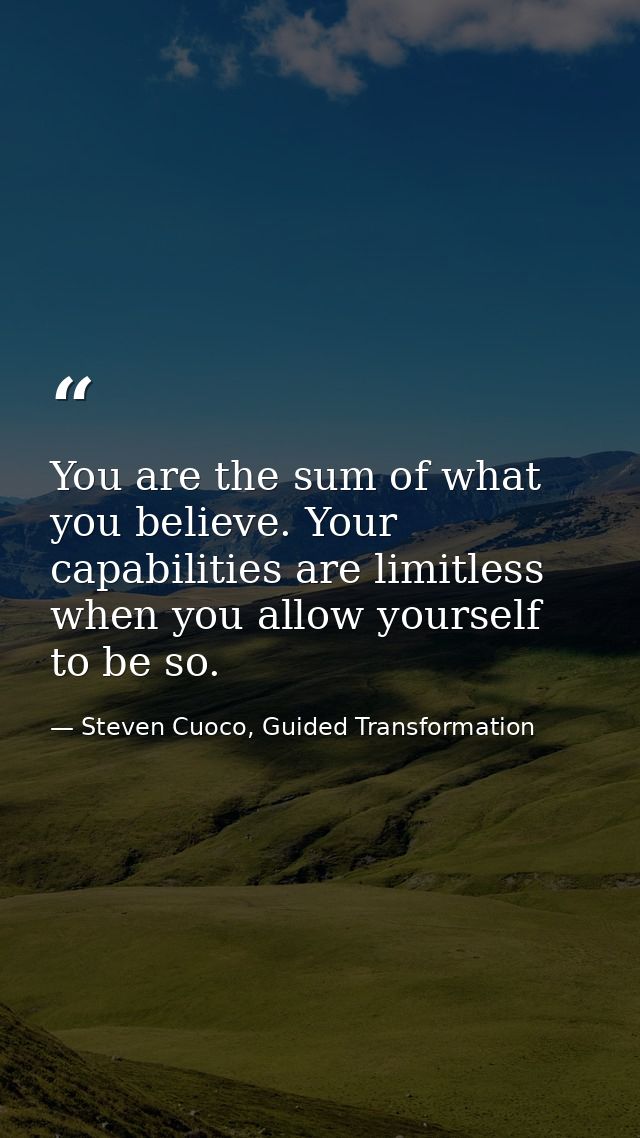 You are the sum of what you believe. Your capabilities are limitless when you allow yourself to be so. — Steven Cuoco, Guided Transformation
