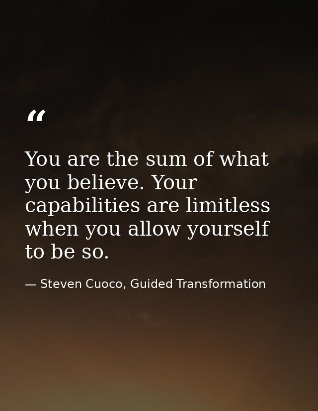 You are the sum of what you believe. Your capabilities are limitless when you allow yourself to be so. — Steven Cuoco, Guided Transformation