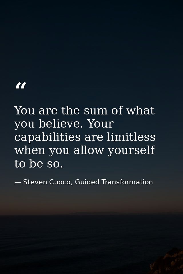 You are the sum of what you believe. Your capabilities are limitless when you allow yourself to be so. — Steven Cuoco, Guided Transformation
