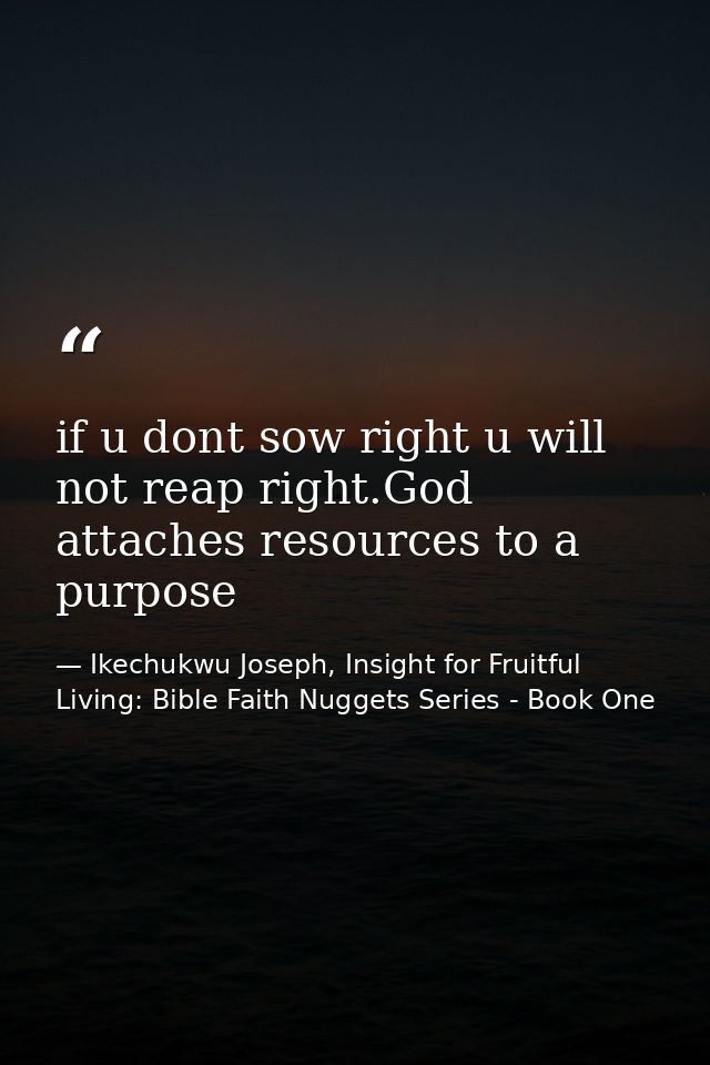 if u dont sow right u will not reap right.God attaches resources to a purpose — Ikechukwu Joseph, Insight for Fruitful Living: Bible Faith Nuggets Series - Book One