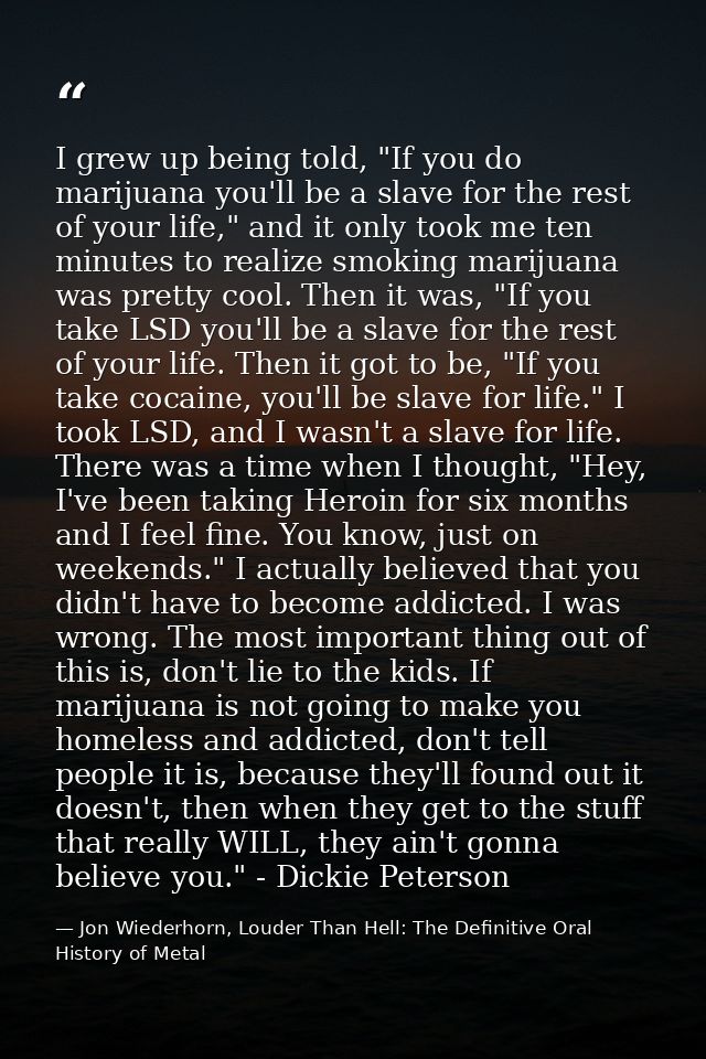 I grew up being told, "If you do marijuana you'll be a slave for the rest of your life," and it only took me ten minutes — Jon Wiederhorn, Louder Than Hell: The Definitive Oral History of Metal