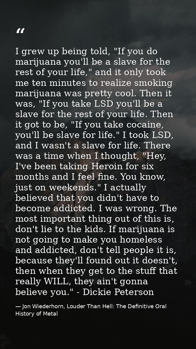 I grew up being told, "If you do marijuana you'll be a slave for the rest of your life," and it only took me ten minutes — Jon Wiederhorn, Louder Than Hell: The Definitive Oral History of Metal