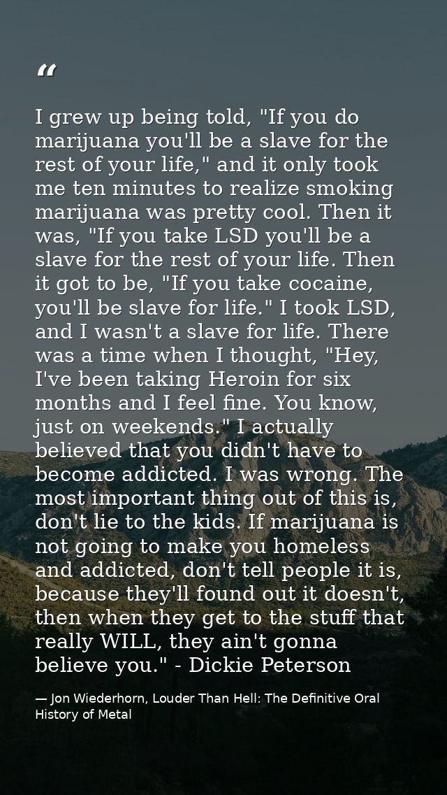 I grew up being told, "If you do marijuana you'll be a slave for the rest of your life," and it only took me ten minutes — Jon Wiederhorn, Louder Than Hell: The Definitive Oral History of Metal