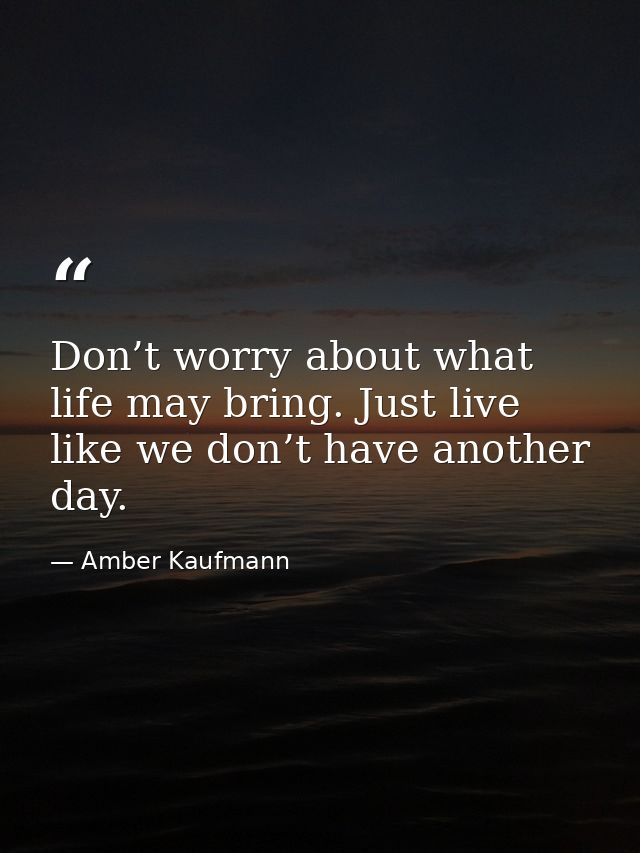 Don’t worry about what life may bring. Just live like we don’t have another day. — Amber Kaufmann