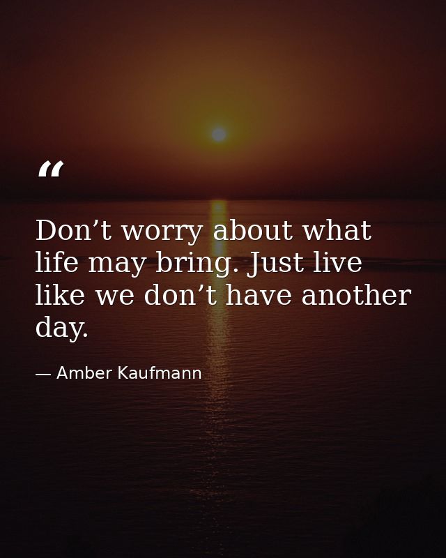 Don’t worry about what life may bring. Just live like we don’t have another day. — Amber Kaufmann