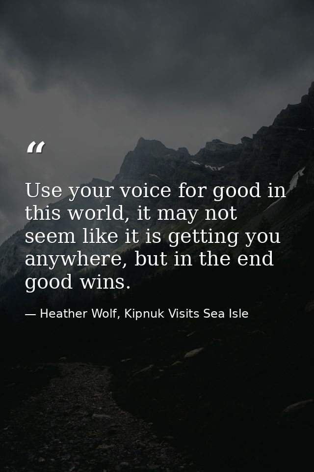 Use your voice for good in this world, it may not seem like it is getting you anywhere, but in the end good wins. — Heather Wolf, Kipnuk Visits Sea Isle