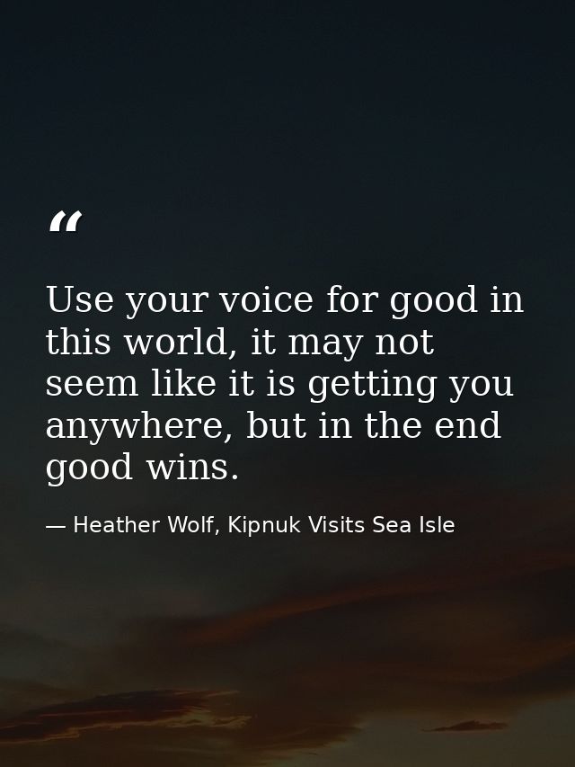 Use your voice for good in this world, it may not seem like it is getting you anywhere, but in the end good wins. — Heather Wolf, Kipnuk Visits Sea Isle