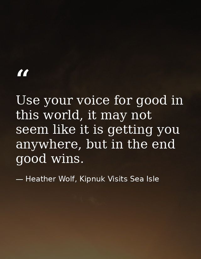 Use your voice for good in this world, it may not seem like it is getting you anywhere, but in the end good wins. — Heather Wolf, Kipnuk Visits Sea Isle