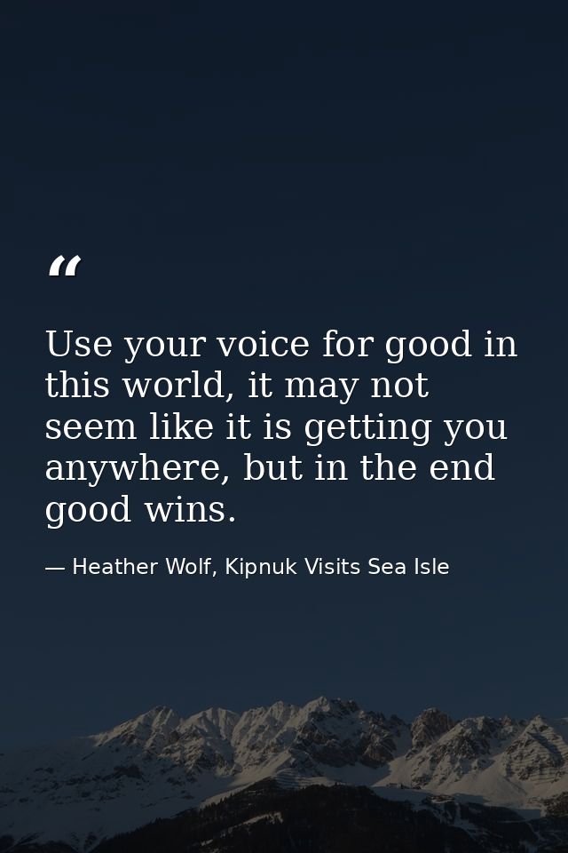 Use your voice for good in this world, it may not seem like it is getting you anywhere, but in the end good wins. — Heather Wolf, Kipnuk Visits Sea Isle