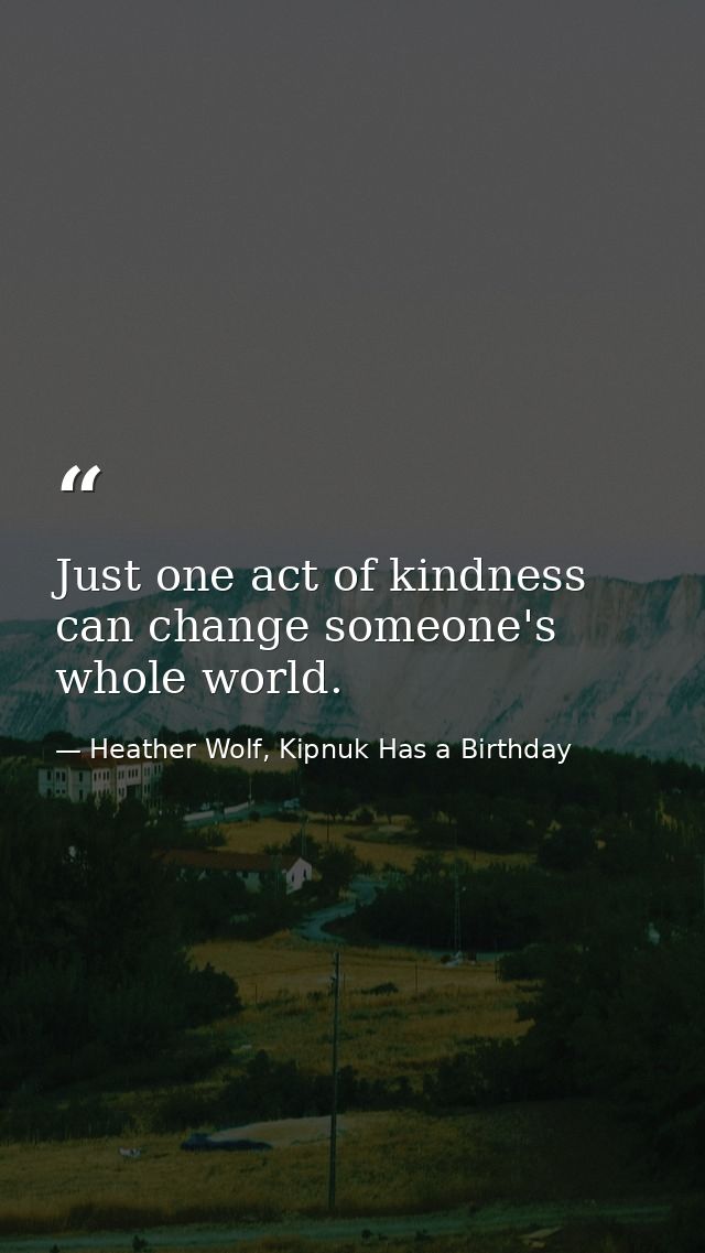 Just one act of kindness can change someone's whole world. — Heather Wolf, Kipnuk Has a Birthday