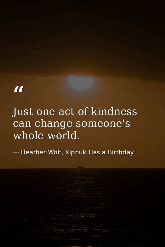 Just one act of kindness can change someone's whole world. — Heather Wolf, Kipnuk Has a Birthday