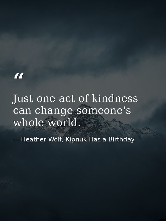 Just one act of kindness can change someone's whole world. — Heather Wolf, Kipnuk Has a Birthday