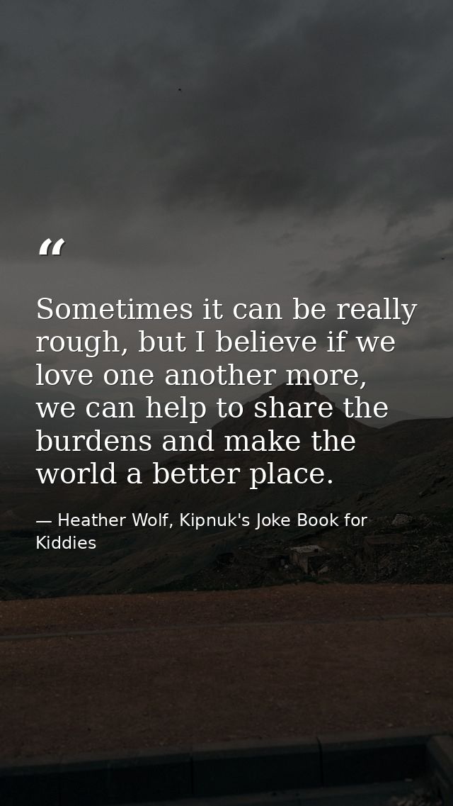 Sometimes it can be really rough, but I believe if we love one another more, we can help to share the burdens and make t — Heather Wolf, Kipnuk's Joke Book for Kiddies