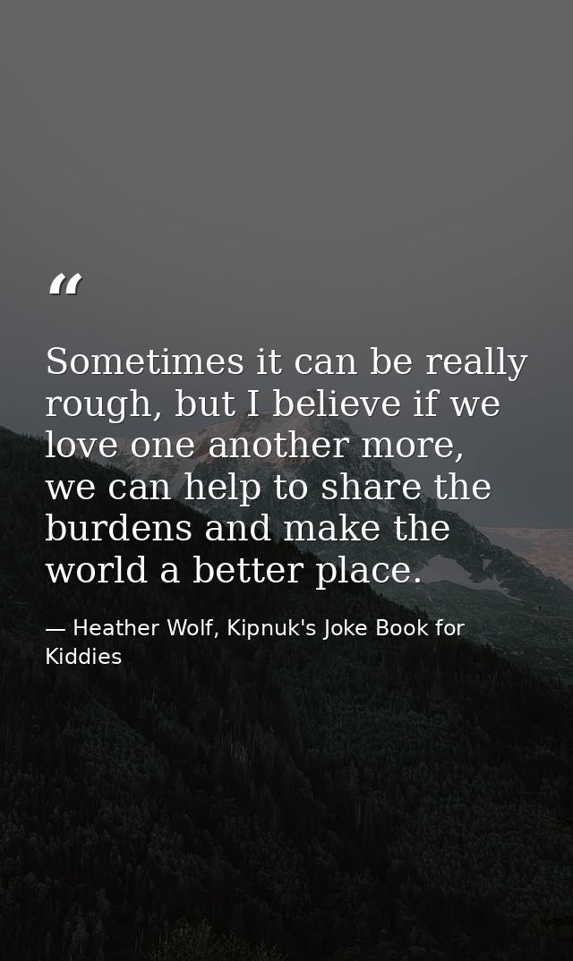 Sometimes it can be really rough, but I believe if we love one another more, we can help to share the burdens and make t — Heather Wolf, Kipnuk's Joke Book for Kiddies