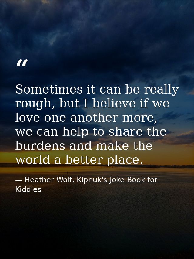 Sometimes it can be really rough, but I believe if we love one another more, we can help to share the burdens and make t — Heather Wolf, Kipnuk's Joke Book for Kiddies