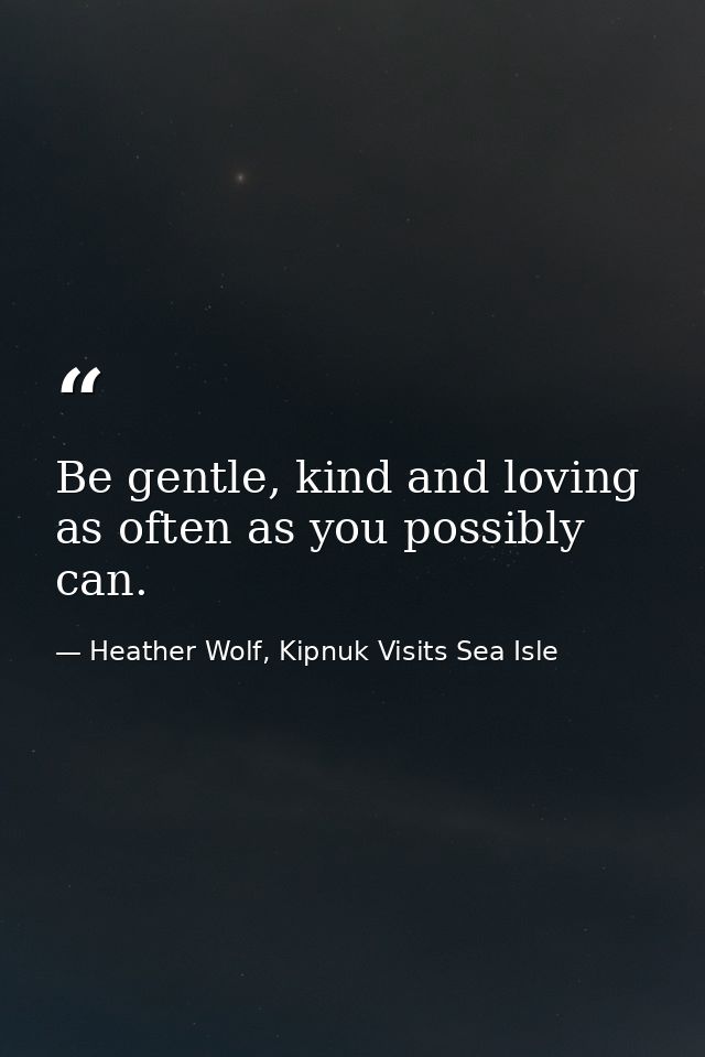 Be gentle, kind and loving as often as you possibly can. — Heather Wolf, Kipnuk Visits Sea Isle